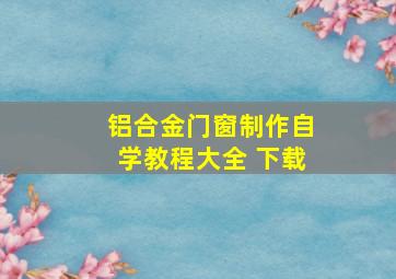 铝合金门窗制作自学教程大全 下载